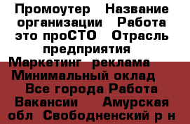 Промоутер › Название организации ­ Работа-это проСТО › Отрасль предприятия ­ Маркетинг, реклама, PR › Минимальный оклад ­ 1 - Все города Работа » Вакансии   . Амурская обл.,Свободненский р-н